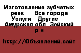 Изготовление зубчатых реек . - Все города Услуги » Другие   . Амурская обл.,Зейский р-н